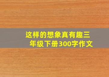 这样的想象真有趣三年级下册300字作文