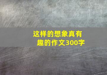 这样的想象真有趣的作文300字