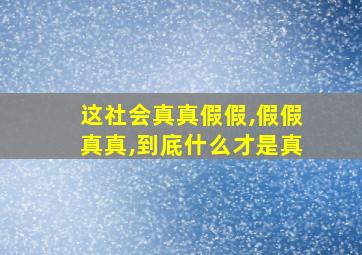 这社会真真假假,假假真真,到底什么才是真