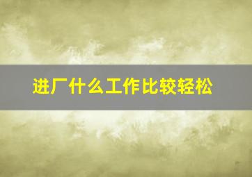 进厂什么工作比较轻松