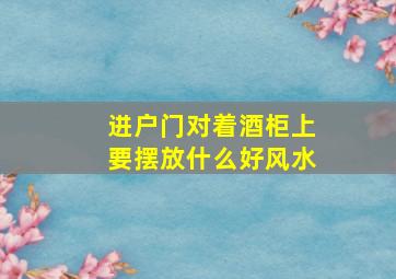 进户门对着酒柜上要摆放什么好风水