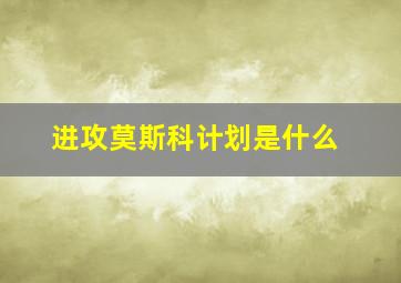 进攻莫斯科计划是什么