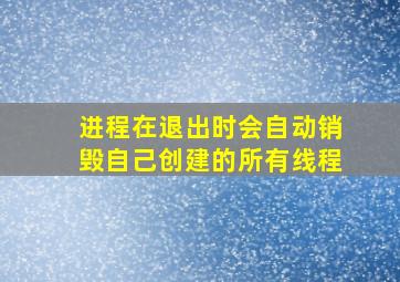 进程在退出时会自动销毁自己创建的所有线程