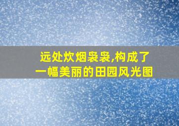 远处炊烟袅袅,构成了一幅美丽的田园风光图