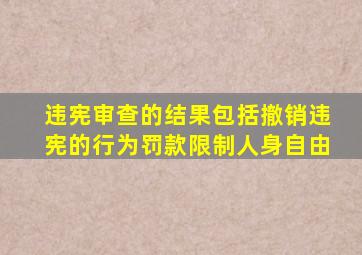 违宪审查的结果包括撤销违宪的行为罚款限制人身自由