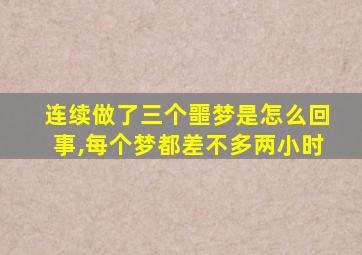 连续做了三个噩梦是怎么回事,每个梦都差不多两小时