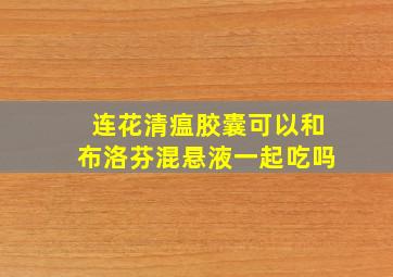 连花清瘟胶囊可以和布洛芬混悬液一起吃吗