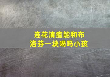 连花清瘟能和布洛芬一块喝吗小孩