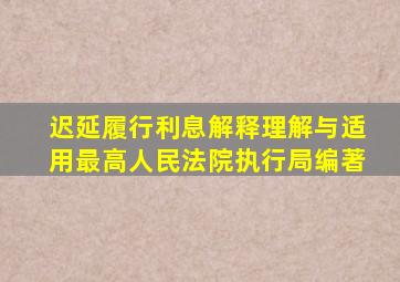 迟延履行利息解释理解与适用最高人民法院执行局编著