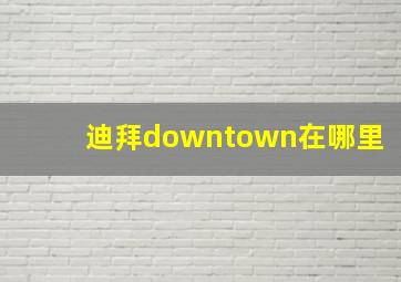 迪拜downtown在哪里