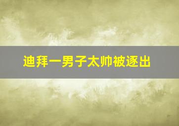 迪拜一男子太帅被逐出