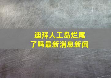 迪拜人工岛烂尾了吗最新消息新闻