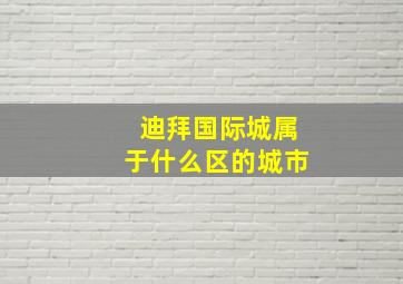 迪拜国际城属于什么区的城市