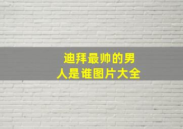 迪拜最帅的男人是谁图片大全