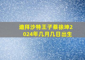 迪拜沙特王子蔡徐坤2024年几月几日出生