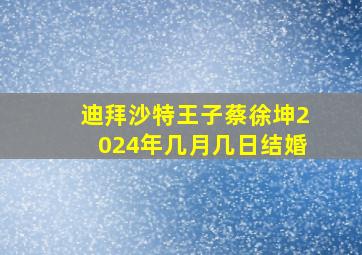 迪拜沙特王子蔡徐坤2024年几月几日结婚