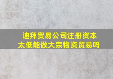 迪拜贸易公司注册资本太低能做大宗物资贸易吗