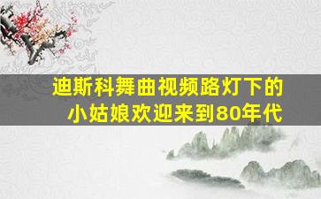 迪斯科舞曲视频路灯下的小姑娘欢迎来到80年代