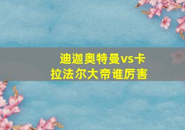 迪迦奥特曼vs卡拉法尔大帝谁厉害