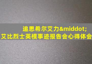 追思希尔艾力·艾比烈士英模事迹报告会心得体会