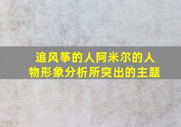 追风筝的人阿米尔的人物形象分析所突出的主题