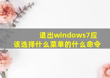 退出windows7应该选择什么菜单的什么命令