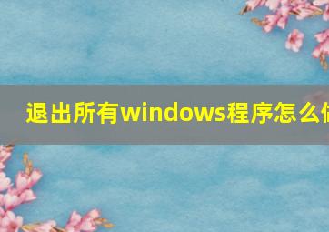 退出所有windows程序怎么做