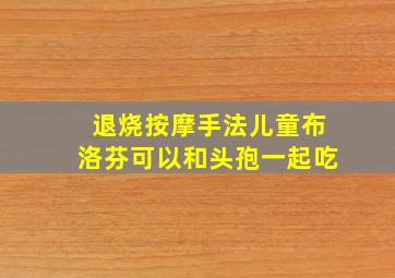 退烧按摩手法儿童布洛芬可以和头孢一起吃