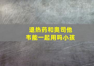 退热药和奥司他韦能一起用吗小孩