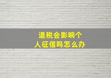 退税会影响个人征信吗怎么办