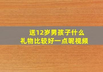 送12岁男孩子什么礼物比较好一点呢视频