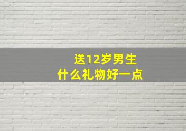 送12岁男生什么礼物好一点