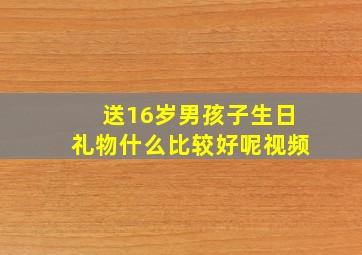 送16岁男孩子生日礼物什么比较好呢视频