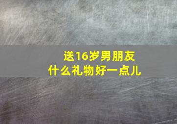 送16岁男朋友什么礼物好一点儿