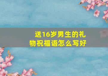 送16岁男生的礼物祝福语怎么写好