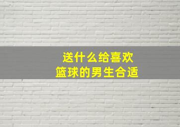 送什么给喜欢篮球的男生合适