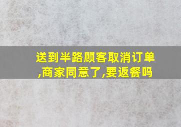 送到半路顾客取消订单,商家同意了,要返餐吗