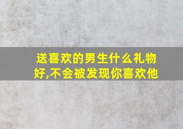 送喜欢的男生什么礼物好,不会被发现你喜欢他