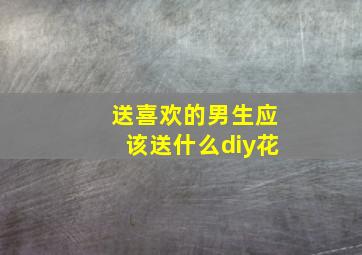 送喜欢的男生应该送什么diy花