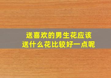 送喜欢的男生花应该送什么花比较好一点呢