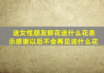 送女性朋友鲜花送什么花表示感谢以后不会再见送什么花