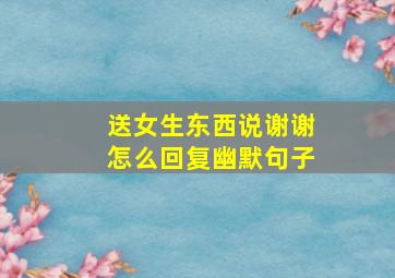 送女生东西说谢谢怎么回复幽默句子