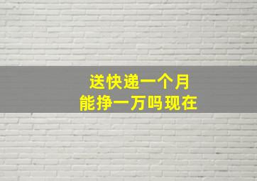 送快递一个月能挣一万吗现在