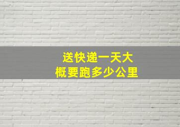 送快递一天大概要跑多少公里