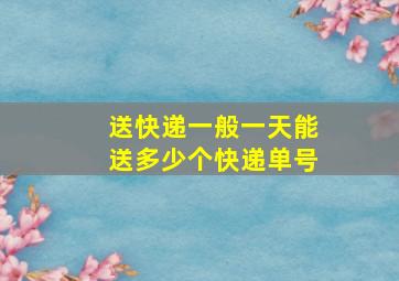 送快递一般一天能送多少个快递单号