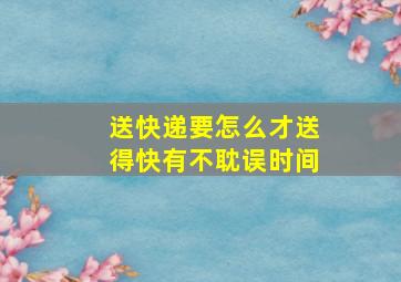 送快递要怎么才送得快有不耽误时间