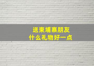 送柬埔寨朋友什么礼物好一点