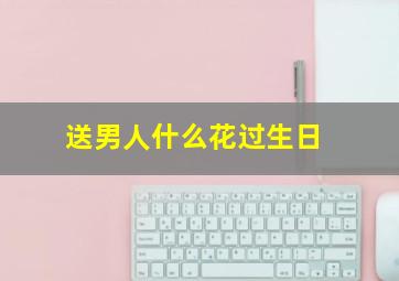 送男人什么花过生日