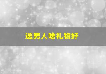 送男人啥礼物好