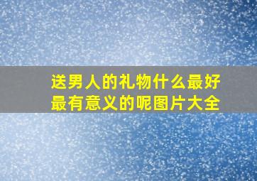 送男人的礼物什么最好最有意义的呢图片大全